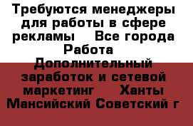 Требуются менеджеры для работы в сфере рекламы. - Все города Работа » Дополнительный заработок и сетевой маркетинг   . Ханты-Мансийский,Советский г.